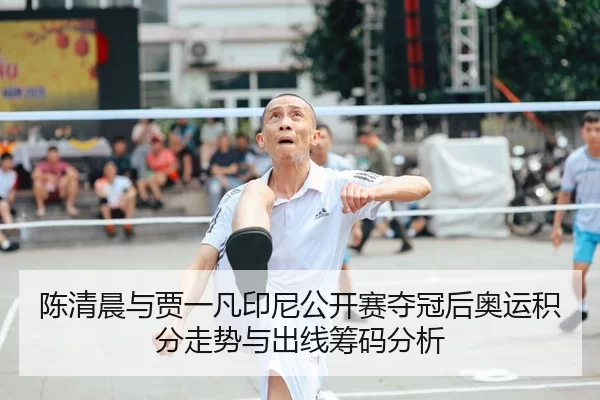 陈清晨与贾一凡印尼公开赛夺冠后奥运积分走势与出线筹码分析