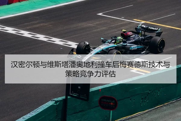 汉密尔顿与维斯塔潘奥地利撞车后梅赛德斯技术与策略竞争力评估