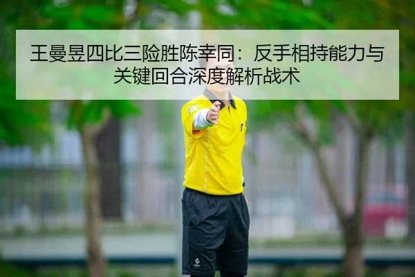 王曼昱四比三险胜陈幸同：反手相持能力与关键回合深度解析战术