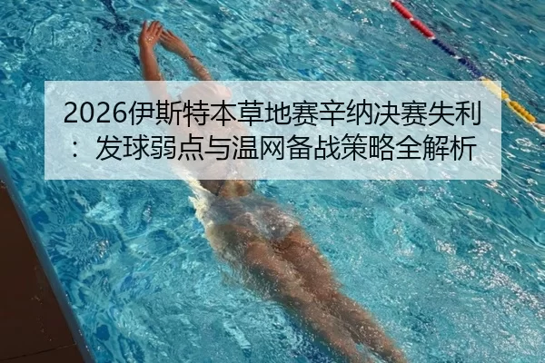 2026伊斯特本草地赛辛纳决赛失利：发球弱点与温网备战策略全解析