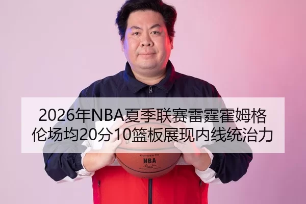 2026年NBA夏季联赛雷霆霍姆格伦场均20分10篮板展现内线统治力